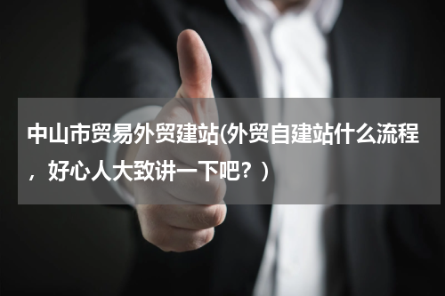 中山市贸易外贸建站(外贸自建站什么流程，好心人大致讲一下吧？)