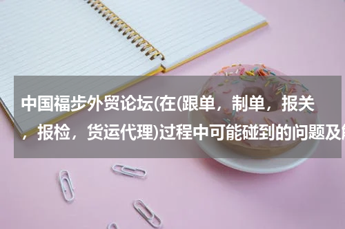中国福步外贸论坛(在(跟单，制单，报关，报检，货运代理)过程中可能碰到的问题及解决方案)