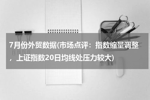 7月份外贸数据(市场点评：指数缩量调整，上证指数20日均线处压力较大)