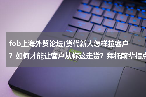 fob上海外贸论坛(货代新人怎样拉客户？如何才能让客户从你这走货？拜托前辈指点迷津，在此谢过！补充我是做海运销售的！)