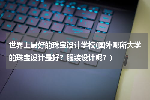 世界上最好的珠宝设计学校(国外哪所大学的珠宝设计最好？服装设计呢？)