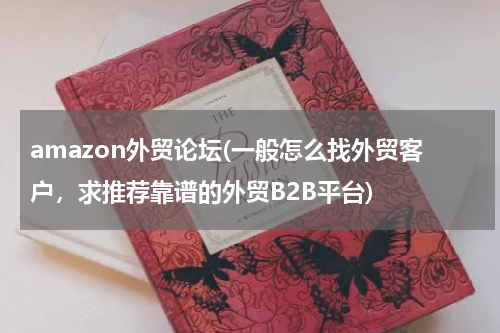 amazon外贸论坛(一般怎么找外贸客户，求推荐靠谱的外贸B2B平台)