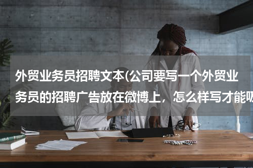 外贸业务员招聘文本(公司要写一个外贸业务员的招聘广告放在微博上，怎么样写才能吸引到别人的关注呢？)