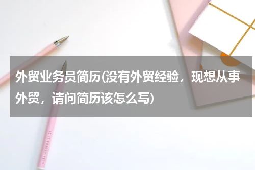 外贸业务员简历(没有外贸经验，现想从事外贸，请问简历该怎么写)