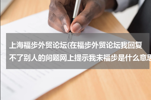 上海福步外贸论坛(在福步外贸论坛我回复不了别人的问题网上提示我未福步是什么意思啊？这样才能参与讨论？)