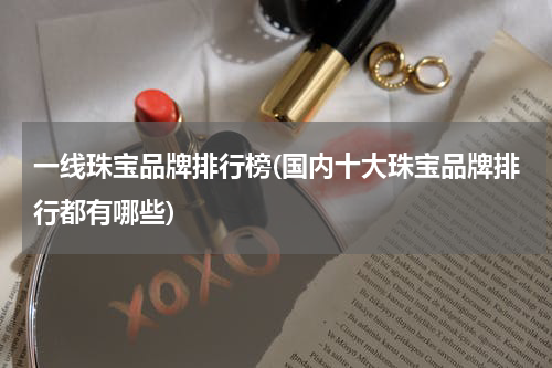 一线珠宝品牌排行榜(国内十大珠宝品牌排行都有哪些)