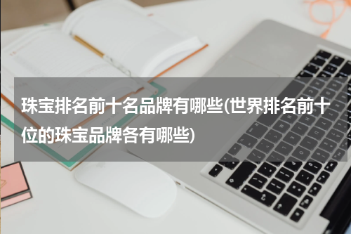 珠宝排名前十名品牌有哪些(世界排名前十位的珠宝品牌各有哪些)