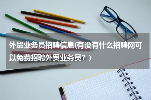 外贸业务员招聘信息(有没有什么招聘网可以免费招聘外贸业务员？)