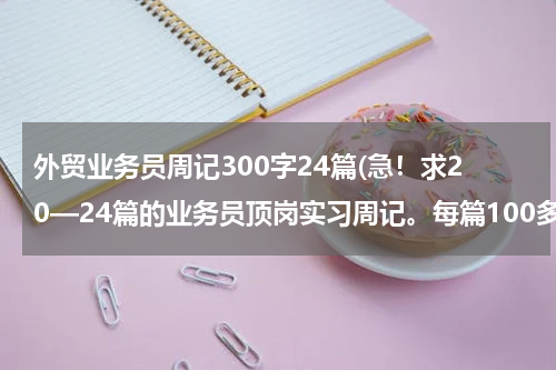外贸业务员周记300字24篇(急！求20—24篇的业务员顶岗实习周记。每篇100多字就可以了。别来敷衍的。)