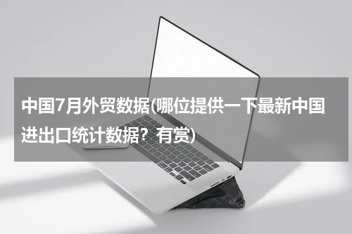 中国7月外贸数据(哪位提供一下最新中国进出口统计数据？有赏)