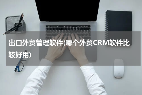 出口外贸管理软件(哪个外贸CRM软件比较好用)