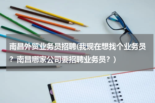 南昌外贸业务员招聘(我现在想找个业务员？南昌哪家公司要招聘业务员？)