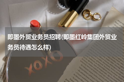 即墨外贸业务员招聘(即墨红岭集团外贸业务员待遇怎么样)