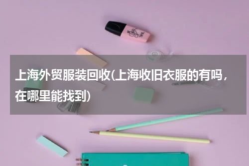 上海外贸服装回收(上海收旧衣服的有吗，在哪里能找到)