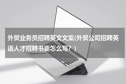 外贸业务员招聘英文文案(外贸公司招聘英语人才招聘书要怎么写？)
