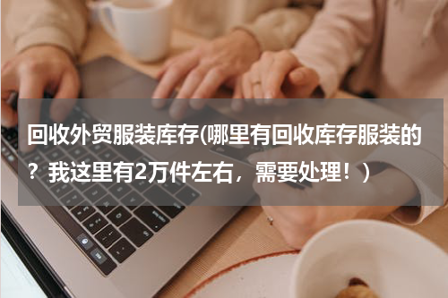 回收外贸服装库存(哪里有回收库存服装的？我这里有2万件左右，需要处理！)