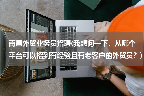 南昌外贸业务员招聘(我想问一下，从哪个平台可以招到有经验且有老客户的外贸员？)