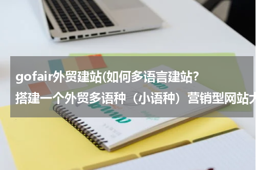 gofair外贸建站(如何多语言建站？搭建一个外贸多语种（小语种）营销型网站大概费用多少？)