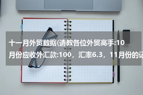 十一月外贸数据(请教各位外贸高手:10月份应收外汇款:100，汇率6.3，11月份的记账汇率为:6.31，外汇结汇 ...？)