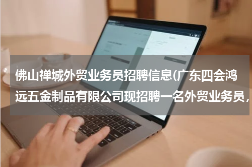 佛山禅城外贸业务员招聘信息(广东四会鸿远五金制品有限公司现招聘一名外贸业务员，要求：熟悉外贸流程，有出口商品的专业知识，熟悉阿)