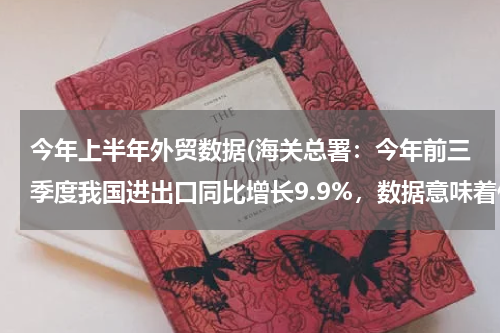 今年上半年外贸数据(海关总署：今年前三季度我国进出口同比增长9.9%，数据意味着什么？)