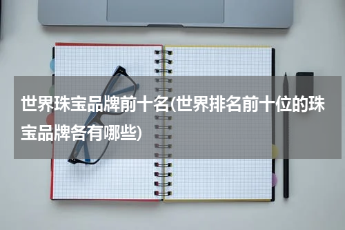 世界珠宝品牌前十名(世界排名前十位的珠宝品牌各有哪些)