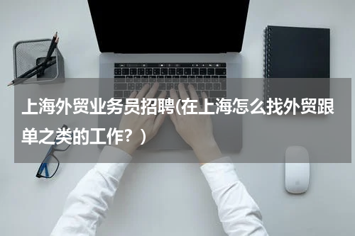 上海外贸业务员招聘(在上海怎么找外贸跟单之类的工作？)