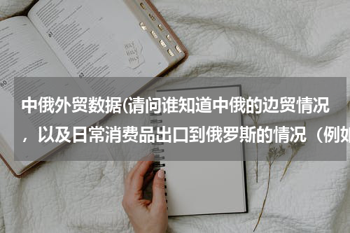 中俄外贸数据(请问谁知道中俄的边贸情况，以及日常消费品出口到俄罗斯的情况（例如服装等）。谢谢！)