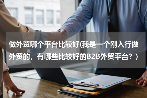 做外贸哪个平台比较好(我是一个刚入行做外贸的，有哪些比较好的B2B外贸平台？)