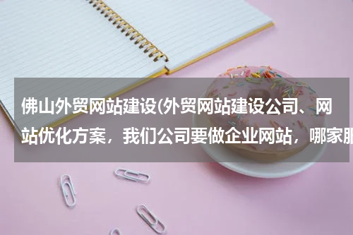 佛山外贸网站建设(外贸网站建设公司、网站优化方案，我们公司要做企业网站，哪家服务较好的？)