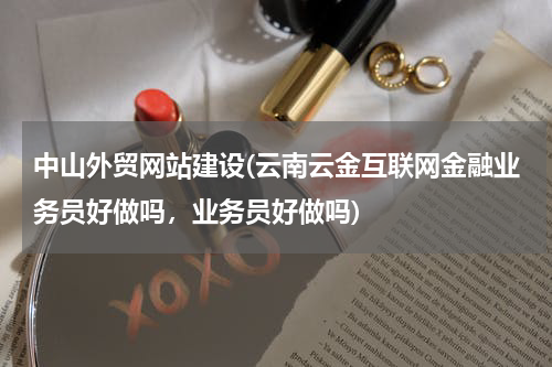 中山外贸网站建设(云南云金互联网金融业务员好做吗，业务员好做吗)