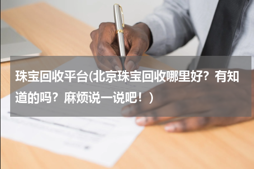 珠宝回收平台(北京珠宝回收哪里好？有知道的吗？麻烦说一说吧！)