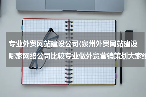 专业外贸网站建设公司(泉州外贸网站建设哪家网络公司比较专业做外贸营销策划大家给推荐下)