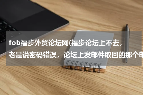 fob福步外贸论坛网(福步论坛上不去，老是说密码错误，论坛上发邮件取回的那个邮件地址也是错的，要怎么办？？)