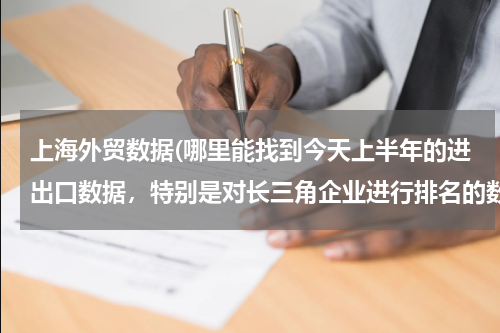 上海外贸数据(哪里能找到今天上半年的进出口数据，特别是对长三角企业进行排名的数据，研究急用！)