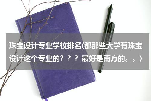 珠宝设计专业学校排名(都那些大学有珠宝设计这个专业的？？？最好是南方的。。)