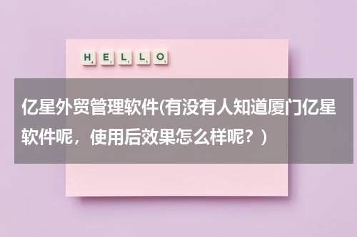 亿星外贸管理软件(有没有人知道厦门亿星软件呢，使用后效果怎么样呢？)