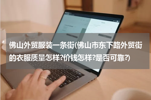 佛山外贸服装一条街(佛山市东下路外贸街的衣服质量怎样?价钱怎样?是否可靠?)