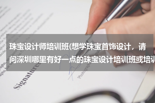 珠宝设计师培训班(想学珠宝首饰设计，请问深圳哪里有好一点的珠宝设计培训班或培训学校之类的？)