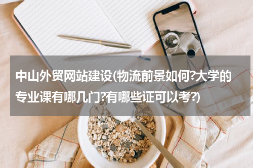 中山外贸网站建设(物流前景如何?大学的专业课有哪几门?有哪些证可以考?)