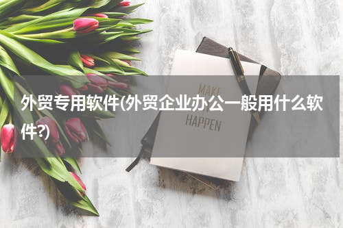 外贸专用软件(外贸企业办公一般用什么软件?)