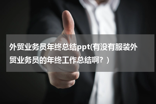 外贸业务员年终总结ppt(有没有服装外贸业务员的年终工作总结啊？)