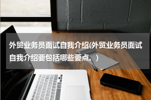 外贸业务员面试自我介绍(外贸业务员面试自我介绍要包括哪些要点。)