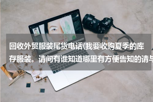回收外贸服装尾货电话(我要收购夏季的库存服装。请问有谁知道哪里有方便告知的请与我联系.)