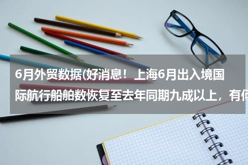 6月外贸数据(好消息！上海6月出入境国际航行船舶数恢复至去年同期九成以上，有何意义？)