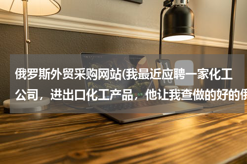 俄罗斯外贸采购网站(我最近应聘一家化工公司，进出口化工产品，他让我查做的好的俄罗斯网站，并看哪些网站具有合作价值？)
