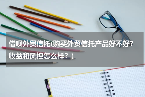 借呗外贸信托(购买外贸信托产品好不好？收益和风控怎么样？)