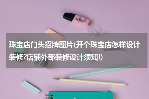 珠宝店门头招牌图片(开个珠宝店怎样设计装修?店铺外部装修设计须知!)
