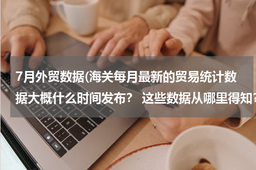 7月外贸数据(海关每月最新的贸易统计数据大概什么时间发布？ 这些数据从哪里得知？)