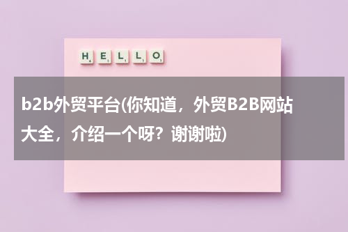 b2b外贸平台(你知道，外贸B2B网站大全，介绍一个呀？谢谢啦)